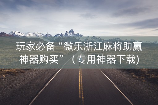 玩家必备“微乐浙江麻将助赢神器购买”（专用神器下载)