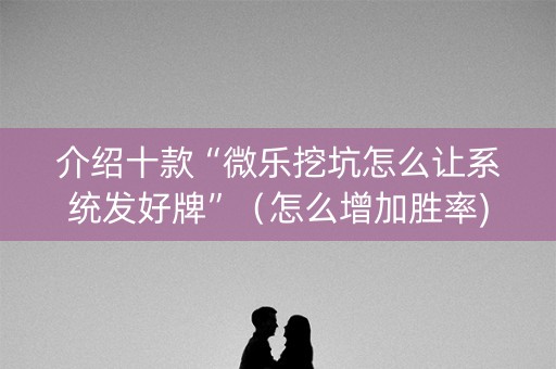 介绍十款“微乐挖坑怎么让系统发好牌”（怎么增加胜率)