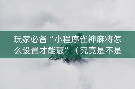 玩家必备“小程序雀神麻将怎么设置才能赢”（究竟是不是有挂)