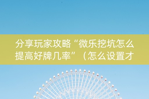 分享玩家攻略“微乐挖坑怎么提高好牌几率”（怎么设置才能赢)