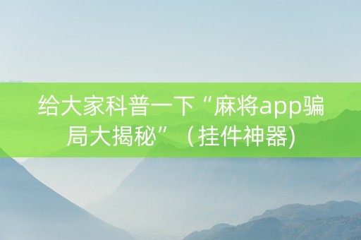 给大家科普一下“麻将app骗局大揭秘”（挂件神器)