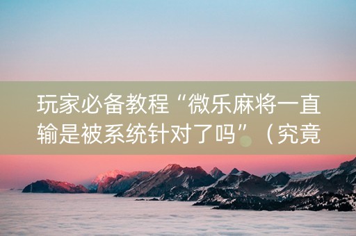 玩家必备教程“微乐麻将一直输是被系统针对了吗”（究竟是不是有挂)