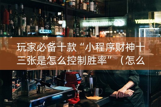 玩家必备十款“小程序财神十三张是怎么控制胜率”（怎么能调好牌)