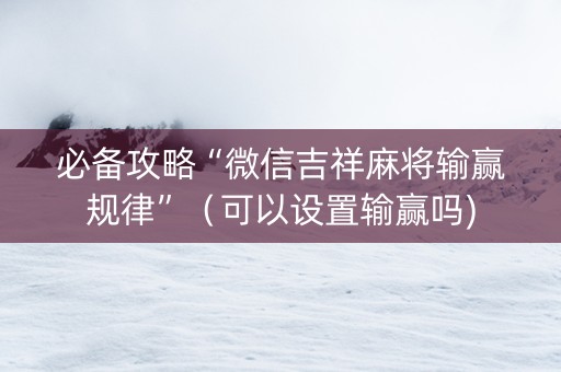 必备攻略“微信吉祥麻将输赢规律”（可以设置输赢吗)