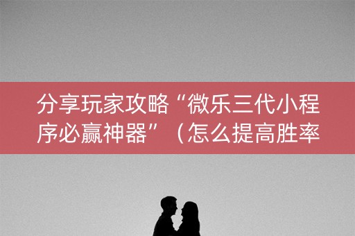 分享玩家攻略“微乐三代小程序必赢神器”（怎么提高胜率)