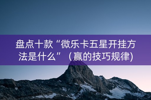 盘点十款“微乐卡五星开挂方法是什么”（赢的技巧规律)