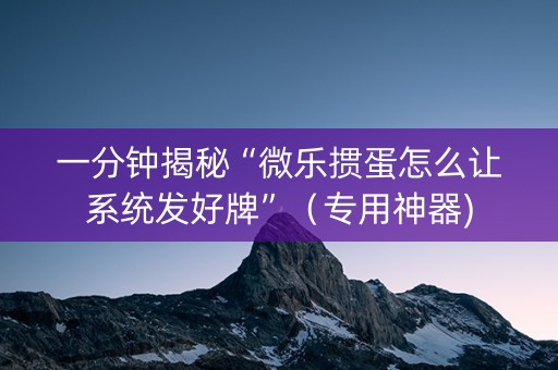 一分钟揭秘“微乐掼蛋怎么让系统发好牌”（专用神器)