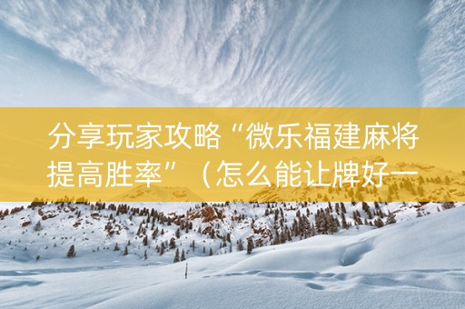分享玩家攻略“微乐福建麻将提高胜率”（怎么能让牌好一点)