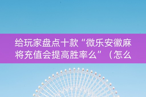 给玩家盘点十款“微乐安徽麻将充值会提高胜率么”（怎么设置才能赢)