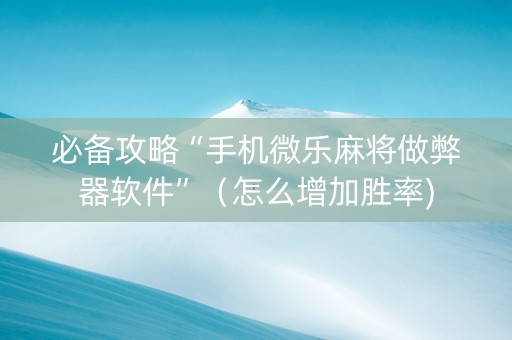 必备攻略“手机微乐麻将做弊器软件”（怎么增加胜率)