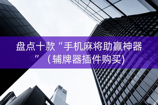 盘点十款“手机麻将助赢神器”（辅牌器插件购买)