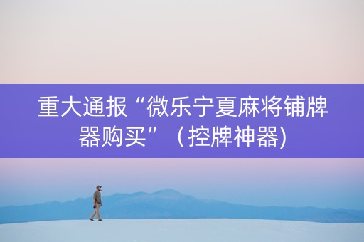 重大通报“微乐宁夏麻将铺牌器购买”（控牌神器)