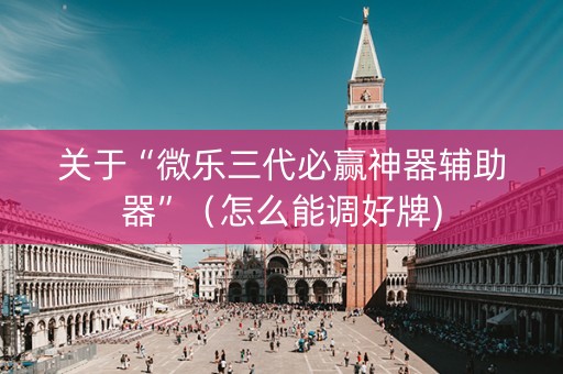 关于“微乐三代必赢神器辅助器”（怎么能调好牌)