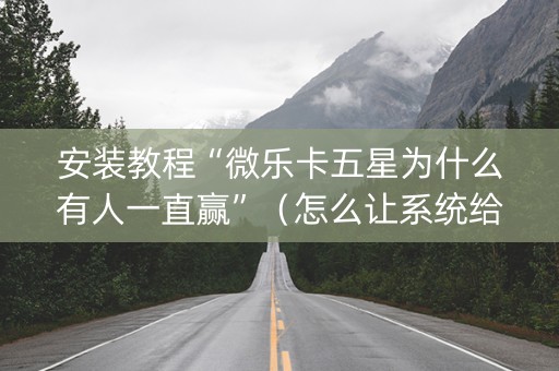 安装教程“微乐卡五星为什么有人一直赢”（怎么让系统给自己好牌)