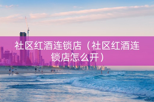 社区红酒连锁店（社区红酒连锁店怎么开）