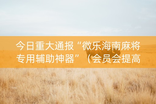 今日重大通报“微乐海南麻将专用辅助神器”（会员会提高胜率吗)