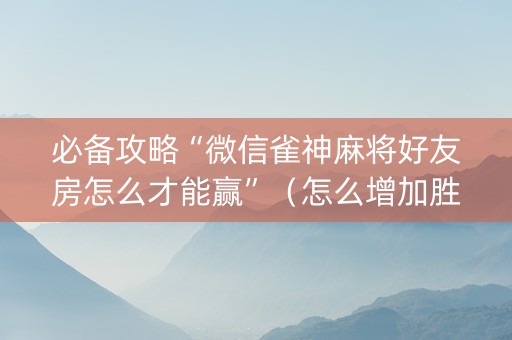 必备攻略“微信雀神麻将好友房怎么才能赢”（怎么增加胜率)