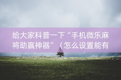 给大家科普一下“手机微乐麻将助赢神器”（怎么设置能有好牌)