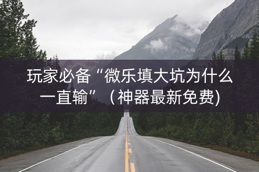 玩家必备“微乐填大坑为什么一直输”（神器最新免费)