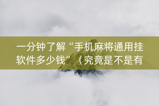 一分钟了解“手机麻将通用挂软件多少钱”（究竟是不是有挂)