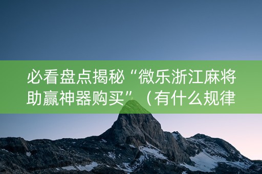 必看盘点揭秘“微乐浙江麻将助赢神器购买”（有什么规律)