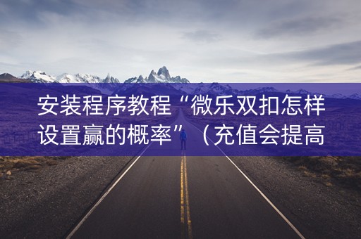 安装程序教程“微乐双扣怎样设置赢的概率”（充值会提高胜率么)