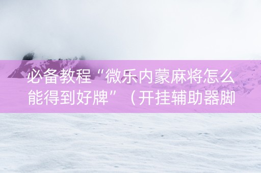 必备教程“微乐内蒙麻将怎么能得到好牌”（开挂辅助器脚本)