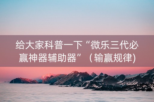 给大家科普一下“微乐三代必赢神器辅助器”（输赢规律)