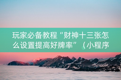 玩家必备教程“财神十三张怎么设置提高好牌率”（小程序控牌器)