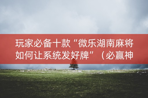 玩家必备十款“微乐湖南麻将如何让系统发好牌”（必赢神器辅助器)