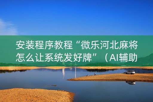 安装程序教程“微乐河北麻将怎么让系统发好牌”（AI辅助胡牌规则)