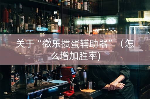 关于“微乐掼蛋辅助器”（怎么增加胜率)