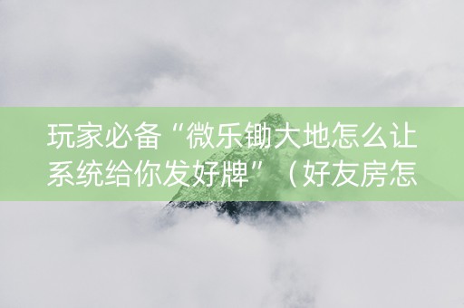 玩家必备“微乐锄大地怎么让系统给你发好牌”（好友房怎么才能赢)