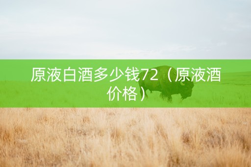 原液白酒多少钱72（原液酒价格）