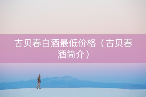 古贝春白酒最低价格（古贝春酒简介）