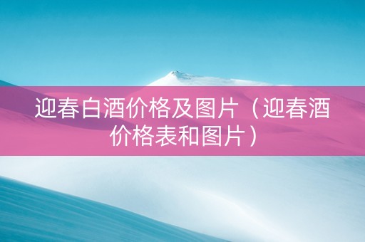 迎春白酒价格及图片（迎春酒价格表和图片）