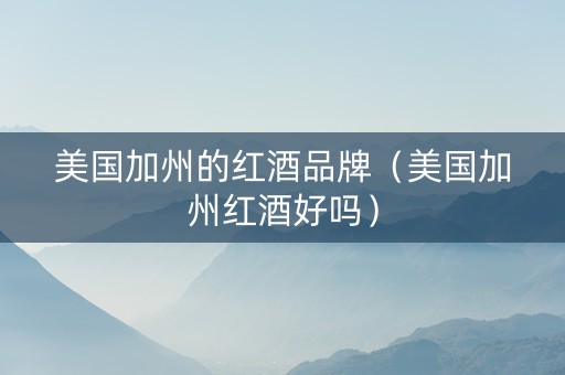 美国加州的红酒品牌（美国加州红酒好吗）