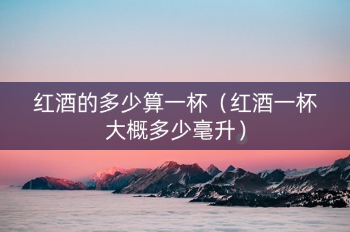 红酒的多少算一杯（红酒一杯大概多少毫升）
