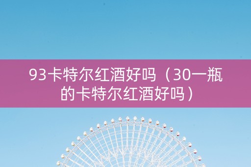 93卡特尔红酒好吗（30一瓶的卡特尔红酒好吗）