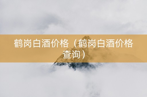鹤岗白酒价格（鹤岗白酒价格查询）