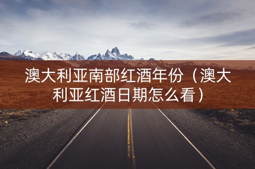 澳大利亚南部红酒年份（澳大利亚红酒日期怎么看）