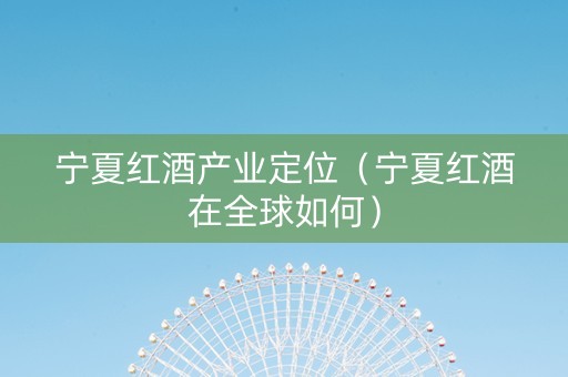宁夏红酒产业定位（宁夏红酒在全球如何）