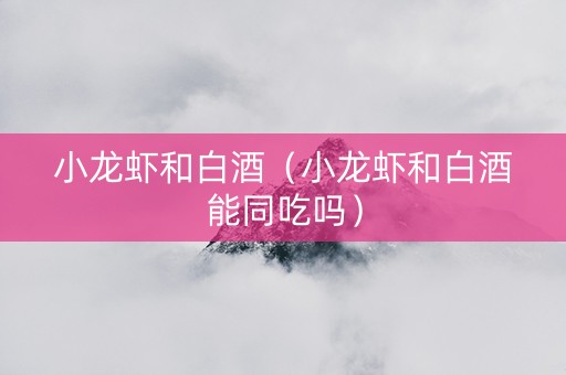 小龙虾和白酒（小龙虾和白酒能同吃吗）