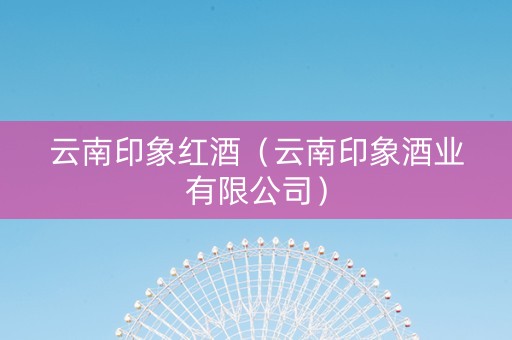 云南印象红酒（云南印象酒业有限公司）