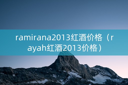 ramirana2013红酒价格（rayah红酒2013价格）