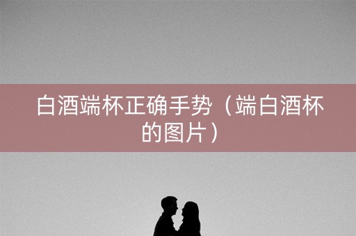 白酒端杯正确手势（端白酒杯的图片）