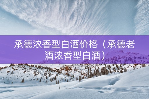 承德浓香型白酒价格（承德老酒浓香型白酒）