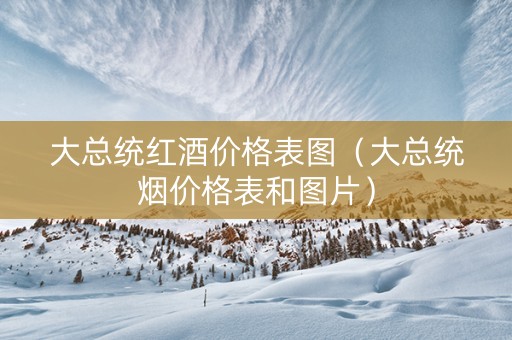 大总统红酒价格表图（大总统烟价格表和图片）