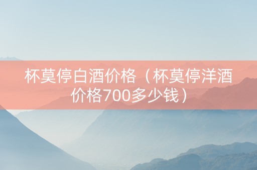 杯莫停白酒价格（杯莫停洋酒价格700多少钱）