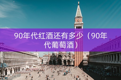 90年代红酒还有多少（90年代葡萄酒）